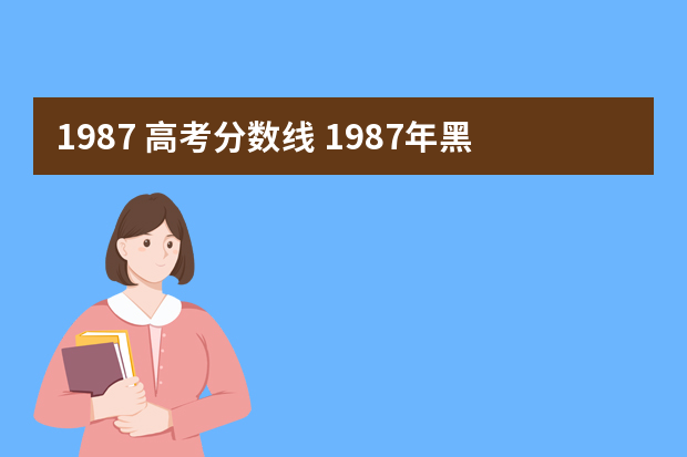 1987 高考分数线 1987年黑龙江省高考录取分数线